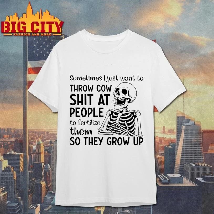 Skeleton Sometimes I Just Want To Throw Cow Shit At People To Fertilize Them So They Grow Up Shirt