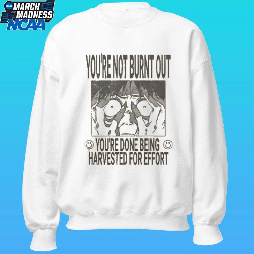 You’re Not Burnt Out You’re Done Being Harvested For Effort Shirt