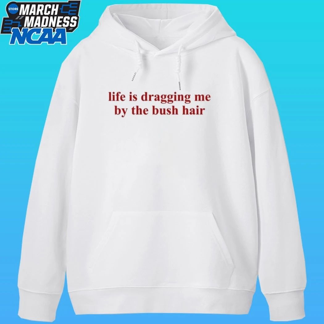 Life Is Dragging Me By The Bush Hair Shirt