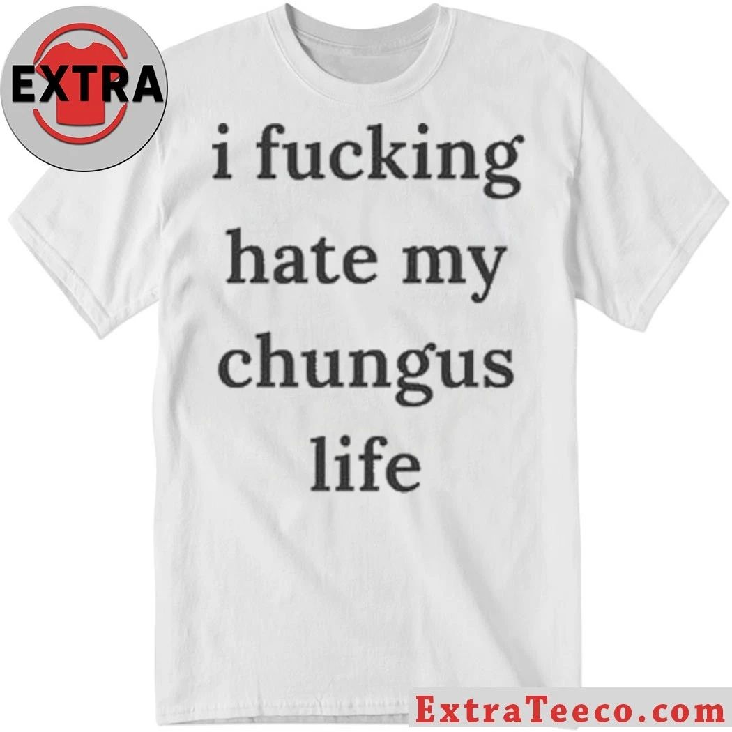 I Fucking Hate My Chungus Life Shirt