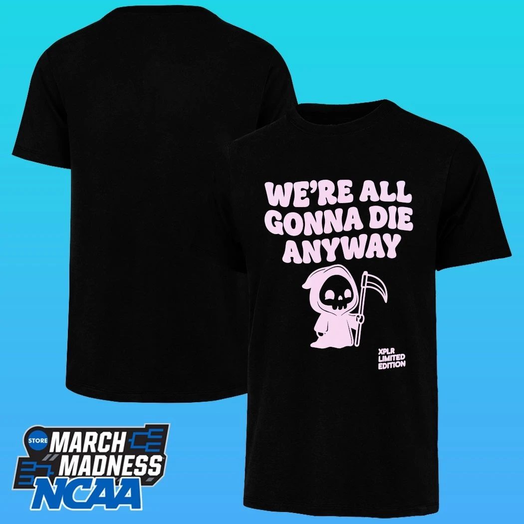 Xplr We’re All Gonna Die Anyway Shirt