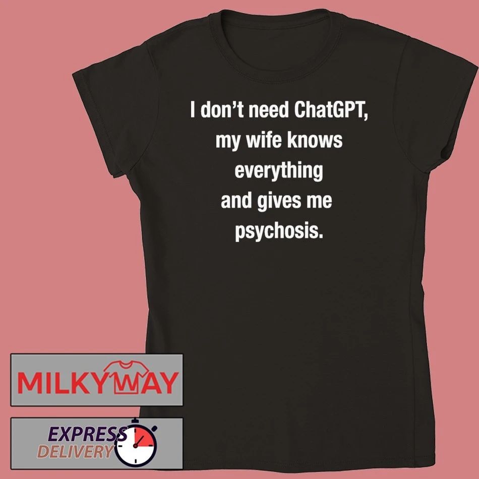 I Don’t Need ChatGPT, My Wife Knows Everything And Gives Me Psychosis shirt