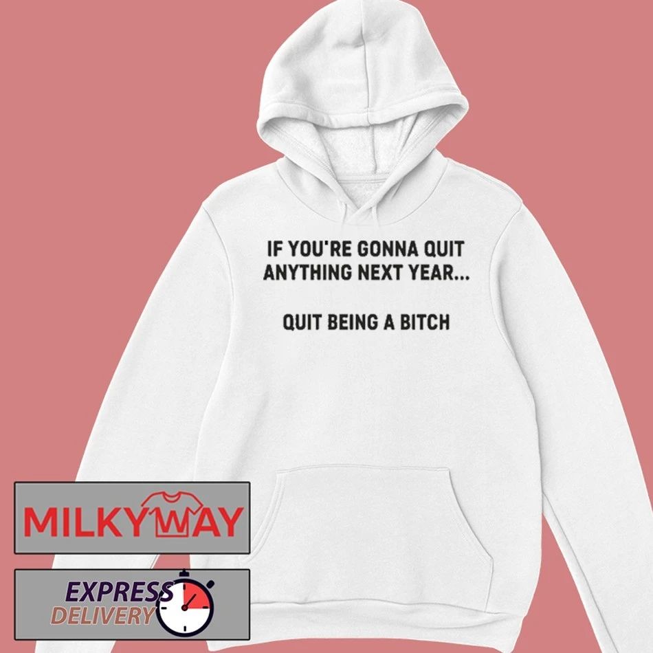 Funny If You’re Gonna Quit Anything Next Year Quit Being A Bitch Shirt
