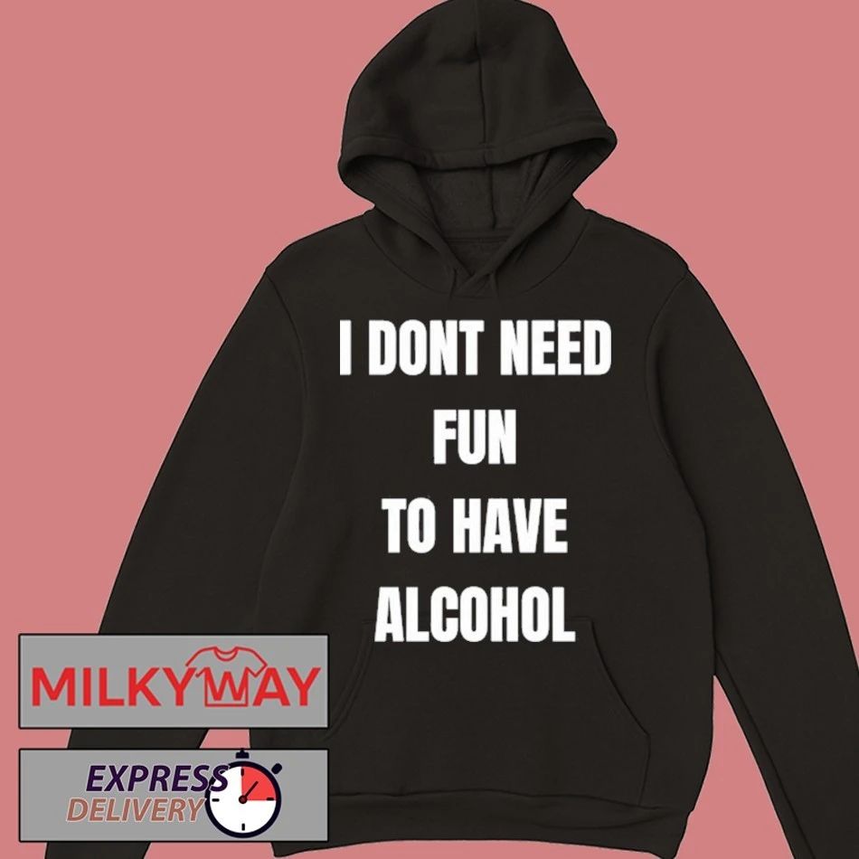 I Don’t Need Fun To Have Alcohol Shirt