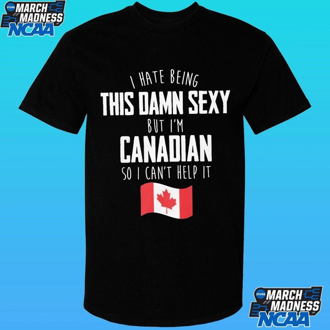 I Hate Being This Damn Sexy But I’m Canadian So I Can’t Help It Shirt