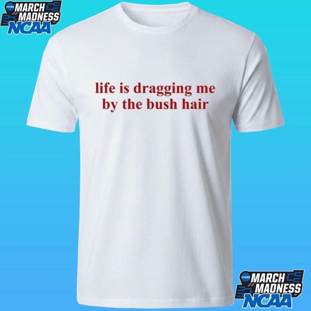 Life Is Dragging Me By The Bush Hair Shirt