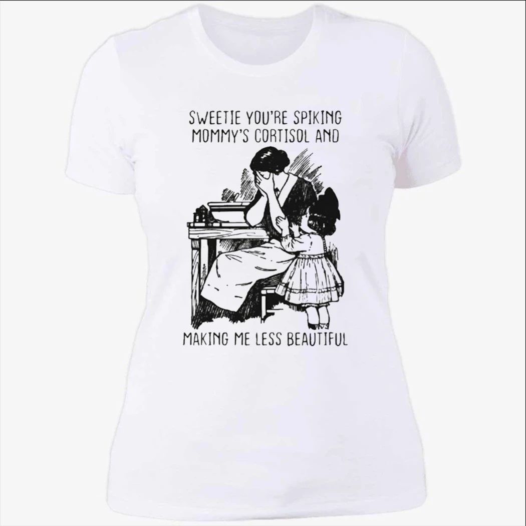 Sweetie You’re Spiking Mommy’s Cortisol And Making Me Less Beautiful Shirt