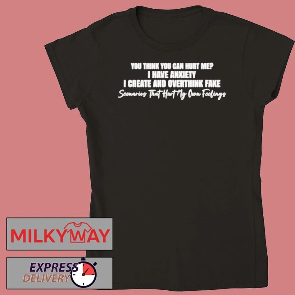 You Think You Can Hurt Me I Have Anxiety I Create And Overthink Fake Scenarios Shirt