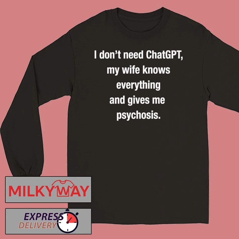 I Don’t Need ChatGPT, My Wife Knows Everything And Gives Me Psychosis shirt
