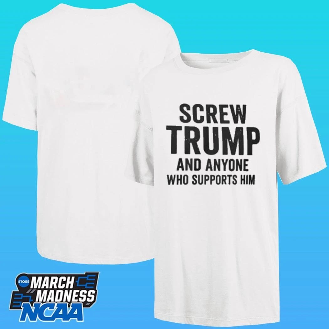 Screw Trump And Anyone Who Supports Him Shirt