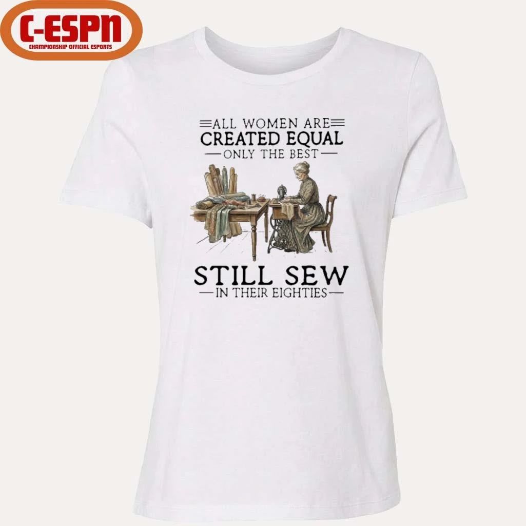All Women Are Created Equal Only The Best Still Sew In Their Eighties Shirt