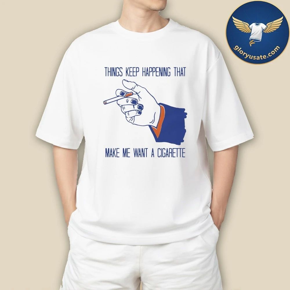 Things Keep Happening That Make Me Want A Cigarette Shirt