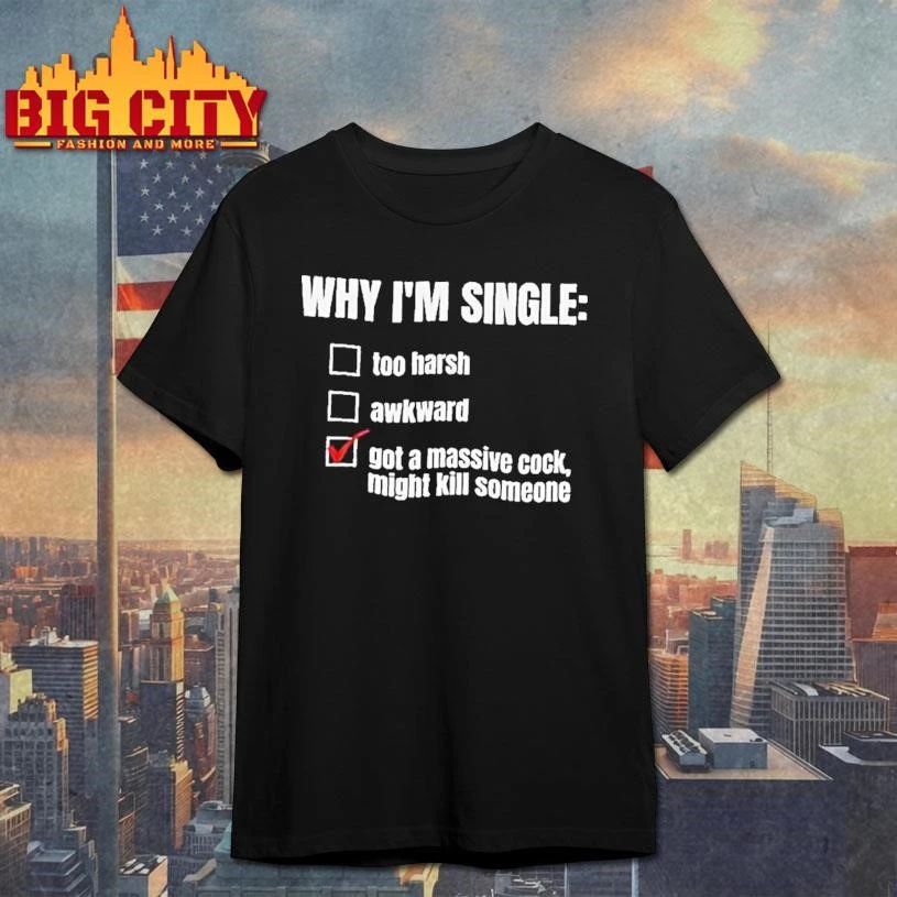 Why Im Single Too Harsh Awkward Got A Massive Cock Might Kill Someone Funny Shirt