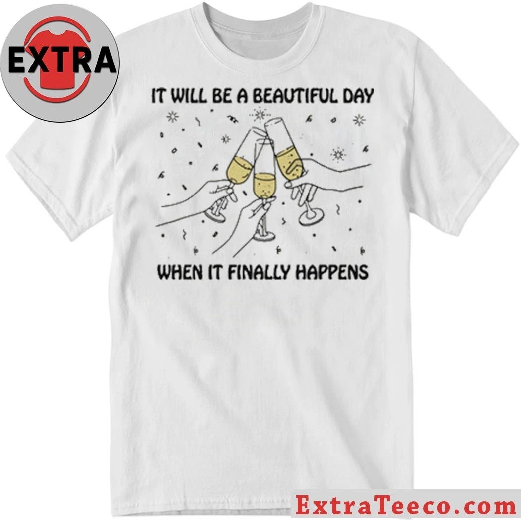 Original It Will Be A Beautiful Day When It Finally Happens Shirt