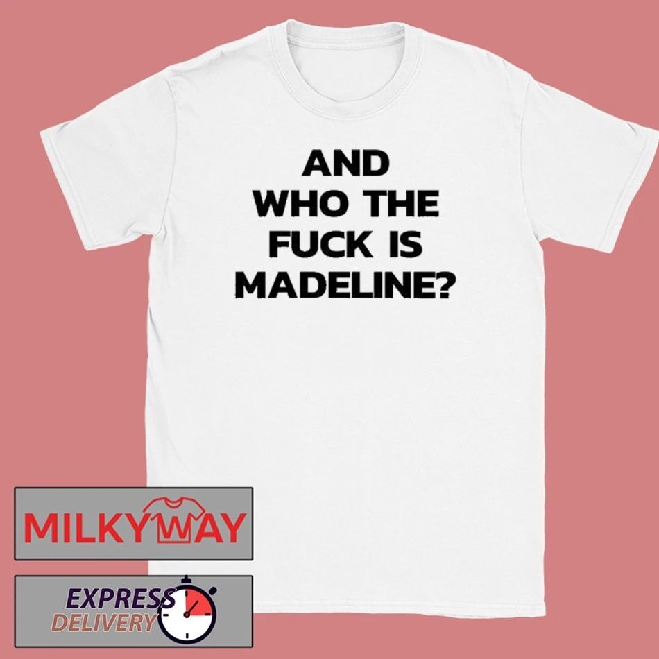 And Who The Fuck Is Madeline Shirt