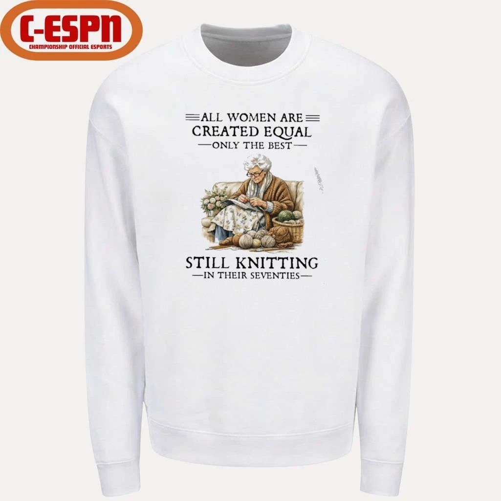 All Women Are Created Equal Only The Best Still Knitting In Their Seventies Shirt