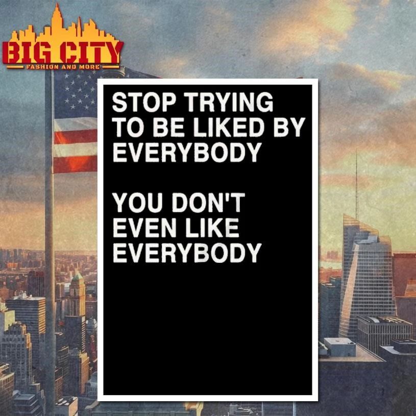Stop Trying To Be Liked By Everybody You Don’t Even Like Everybody Shirt