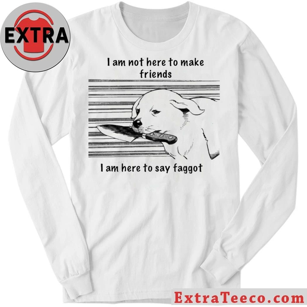 Original I Am Not Here To Make Friends I Am Here To Say Faggot Shirt