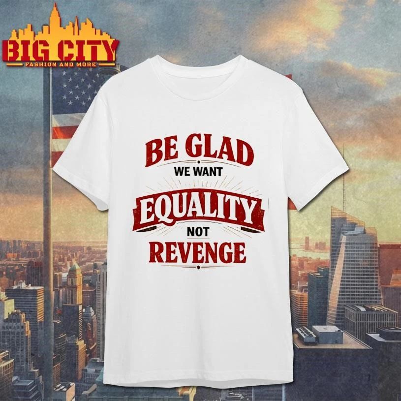 Be glad we want equality and not revenge shirt