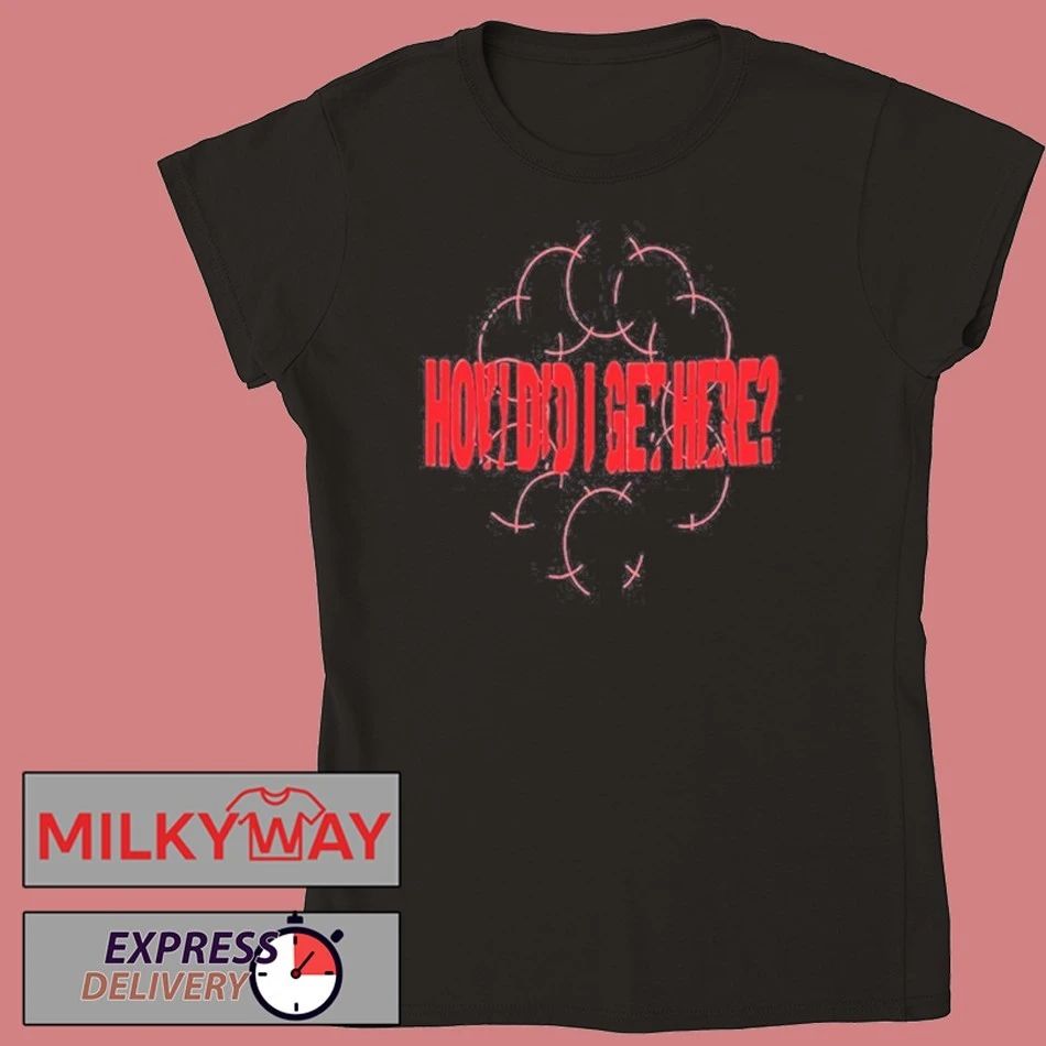 How Did I Get Here shirt