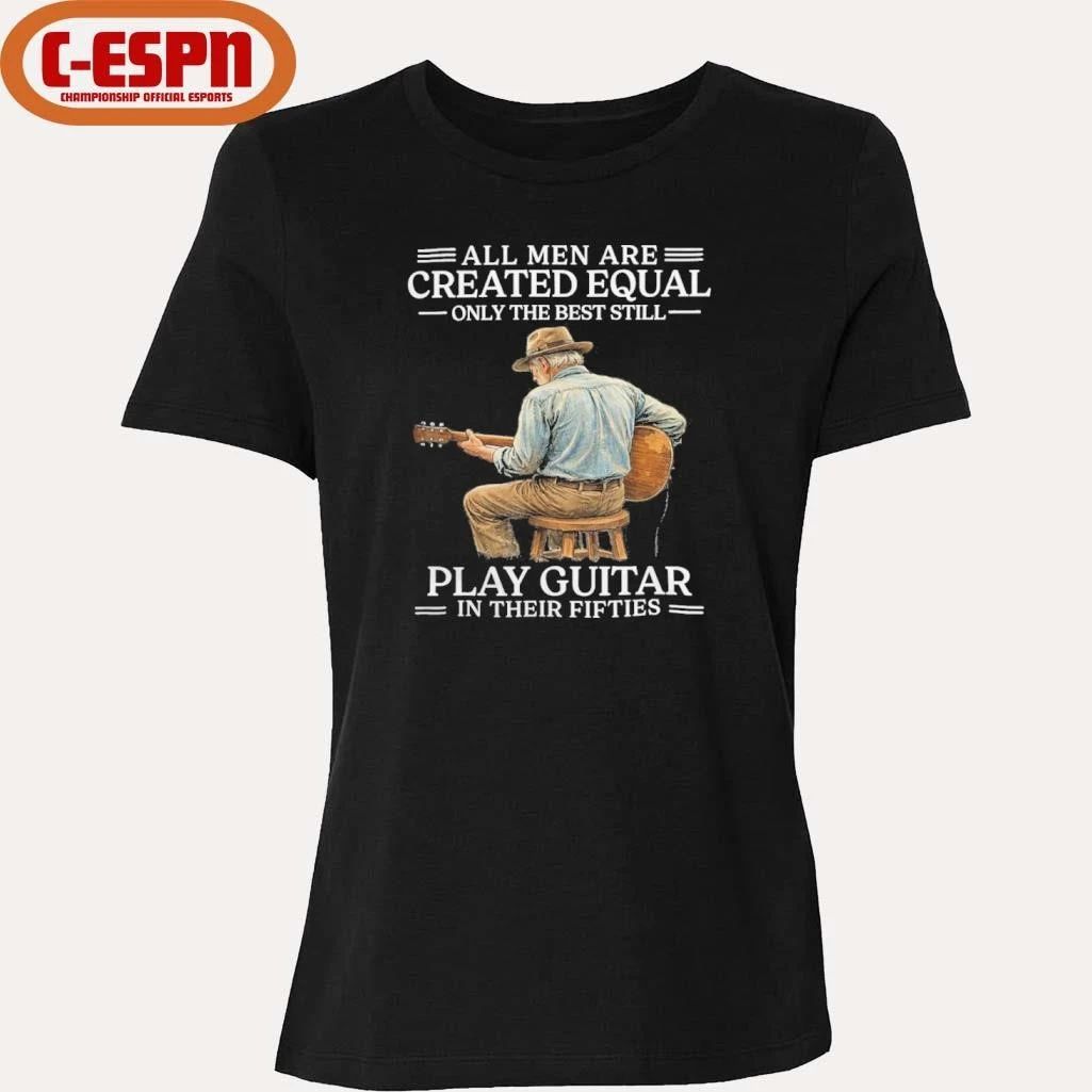 All Men are Created Equal Only The Best Still Play Guitar In Their Fifties Shirt
