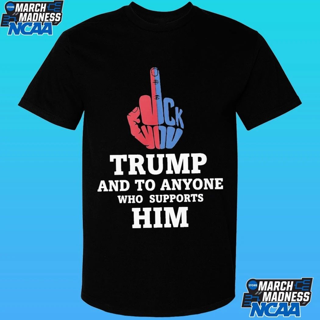 Fuck Trump And To Anyone Who Supports Him Shirt