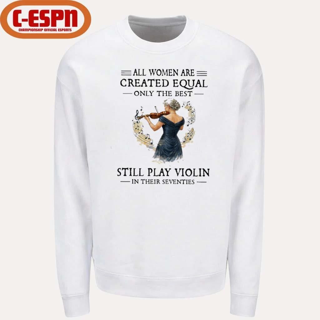 All Women Are Created Equal Only The Best Still Play Violin In Their Seventies Shirt