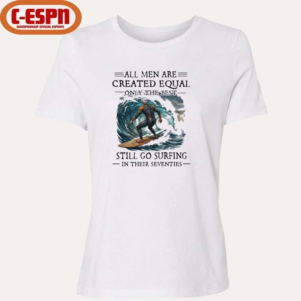 All Men Are Created Equal Only The Best Still Go Surfing In Their Seventies Shirt