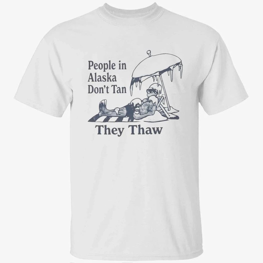 People in Alaska Don’t Tan They Thaw Shirt