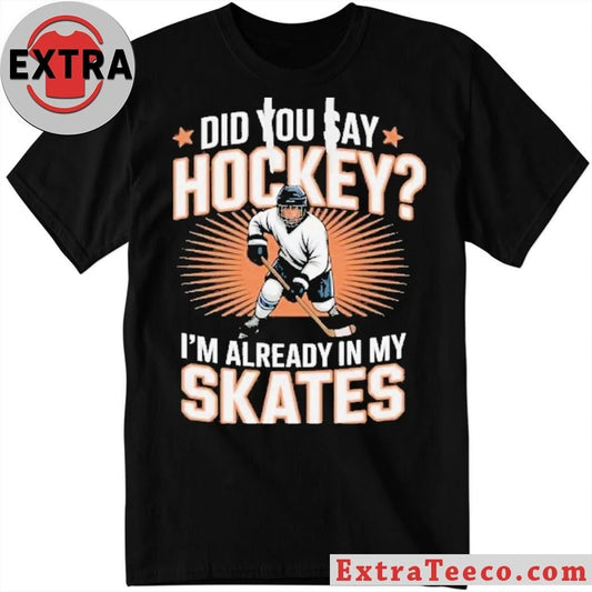 Hockey Player Did You Say Hockey I’m Already In My Skates Shirt