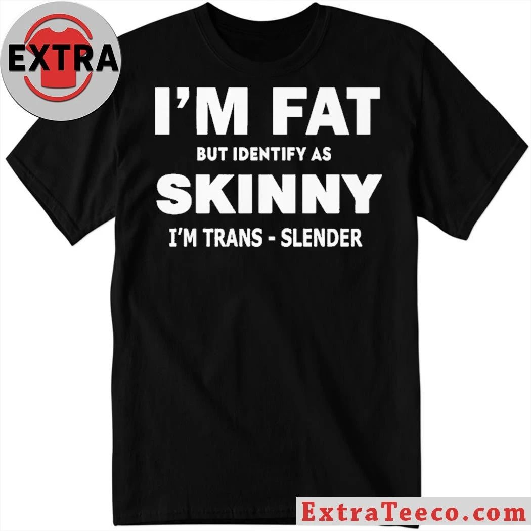 I M FAT But Identify as Skinny I’m Trans-Slender T- Shirt