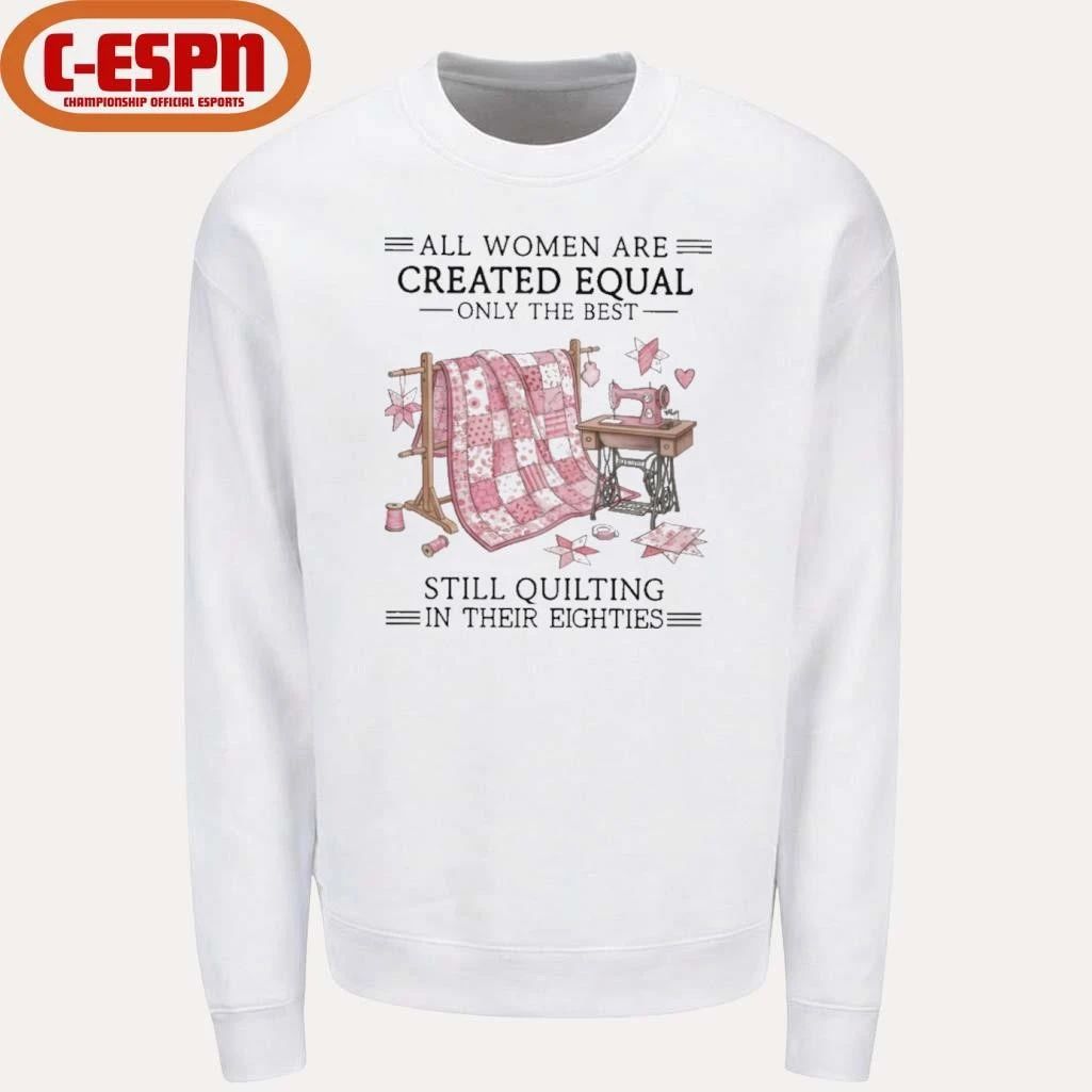 All Women Are Created Equal Only The Best Still Quilting In Their Eighties Shirt