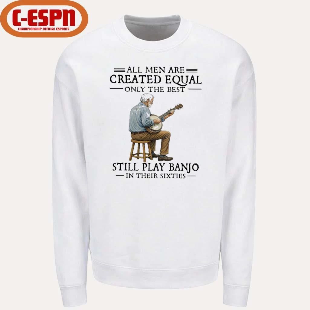 All Men Are Created Equal Only The Best Still Play Banjo In Their Sixties shirt