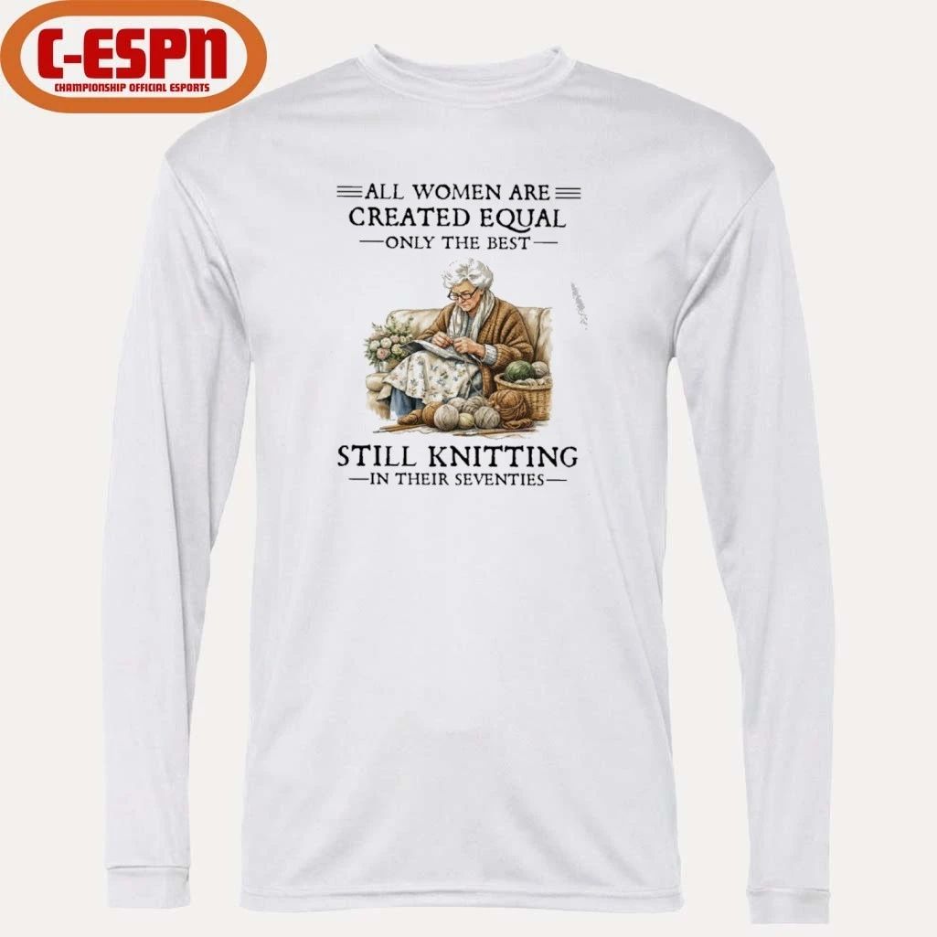 All Women Are Created Equal Only The Best Still Knitting In Their Seventies Shirt