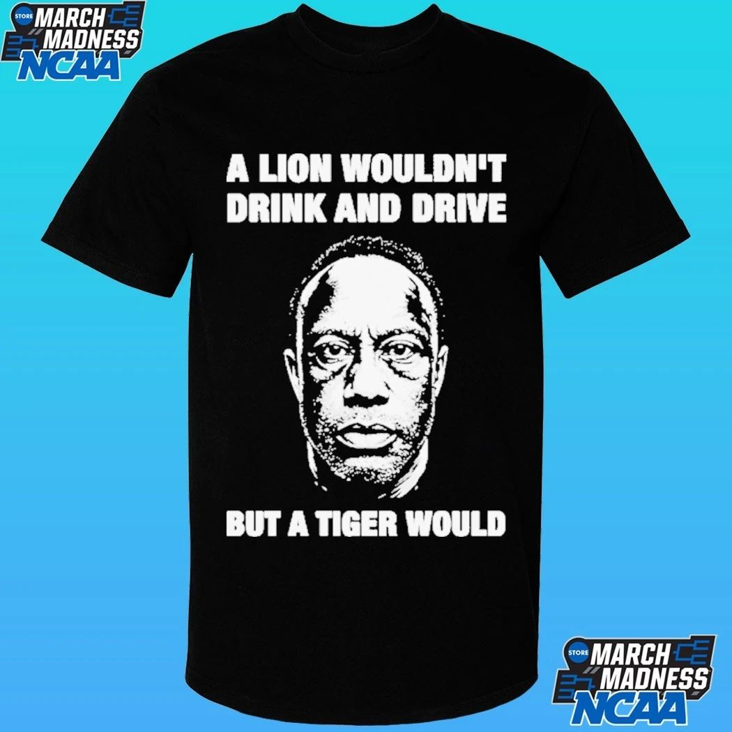 A Lion Wouldn’t Drink And Drive But A Tiger Would Shirt