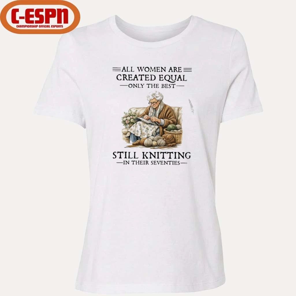 All Women Are Created Equal Only The Best Still Knitting In Their Seventies Shirt