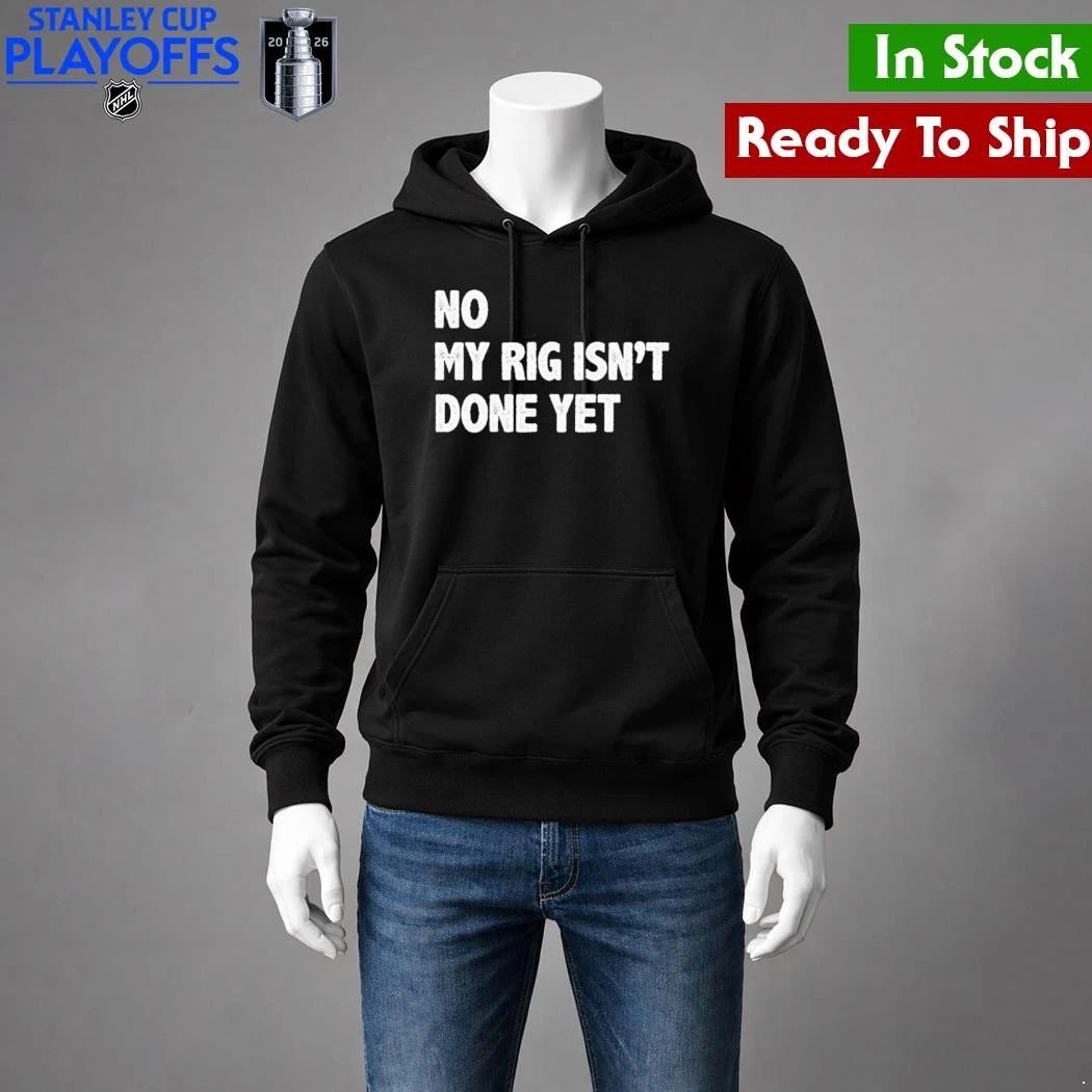 No My Rig Isn’t Done Yet Shirt