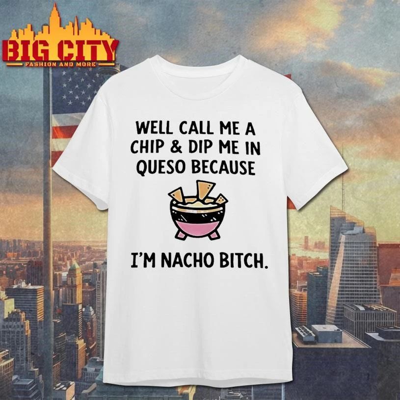 Well Call Me A Chip And Dip Me In Queso Because Im Nacho Bitch Shirt