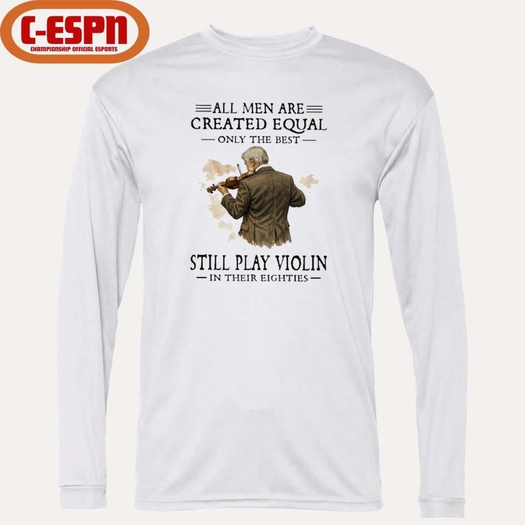 All Men Are Created Equal Only The Best Still Play Violin In Their Eighties Shirt