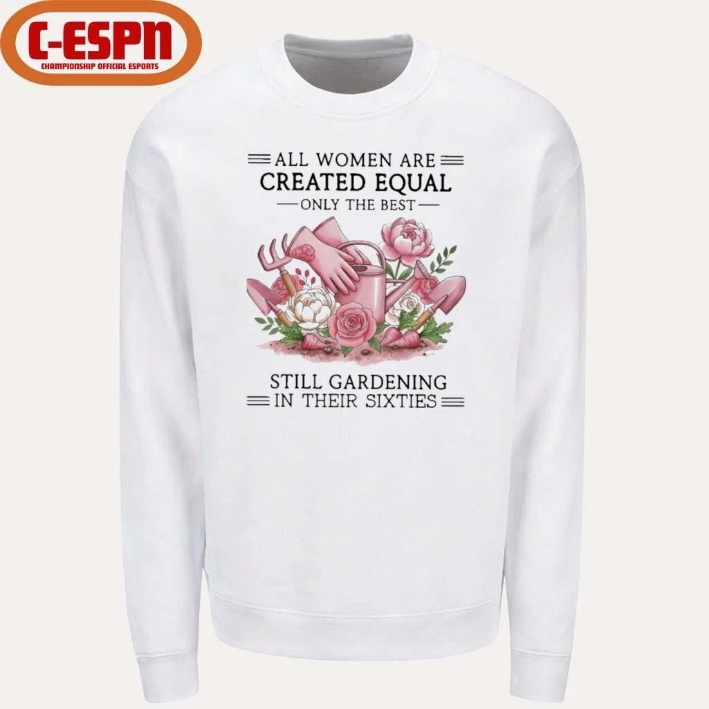 All Women Are Created Equal Only The Best Still Gardening In Their Sixties Shirt