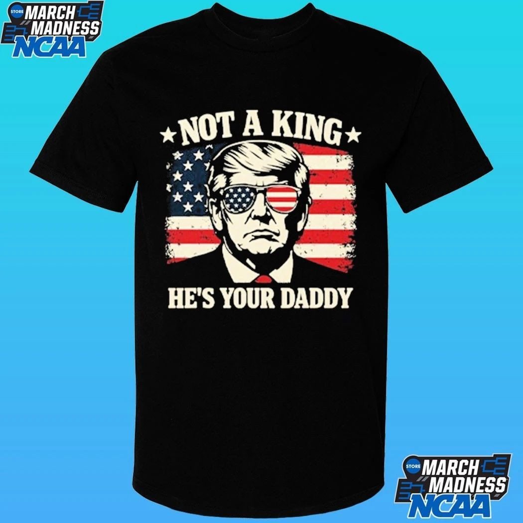 Not A King He’s Your Daddy Trump Shirt