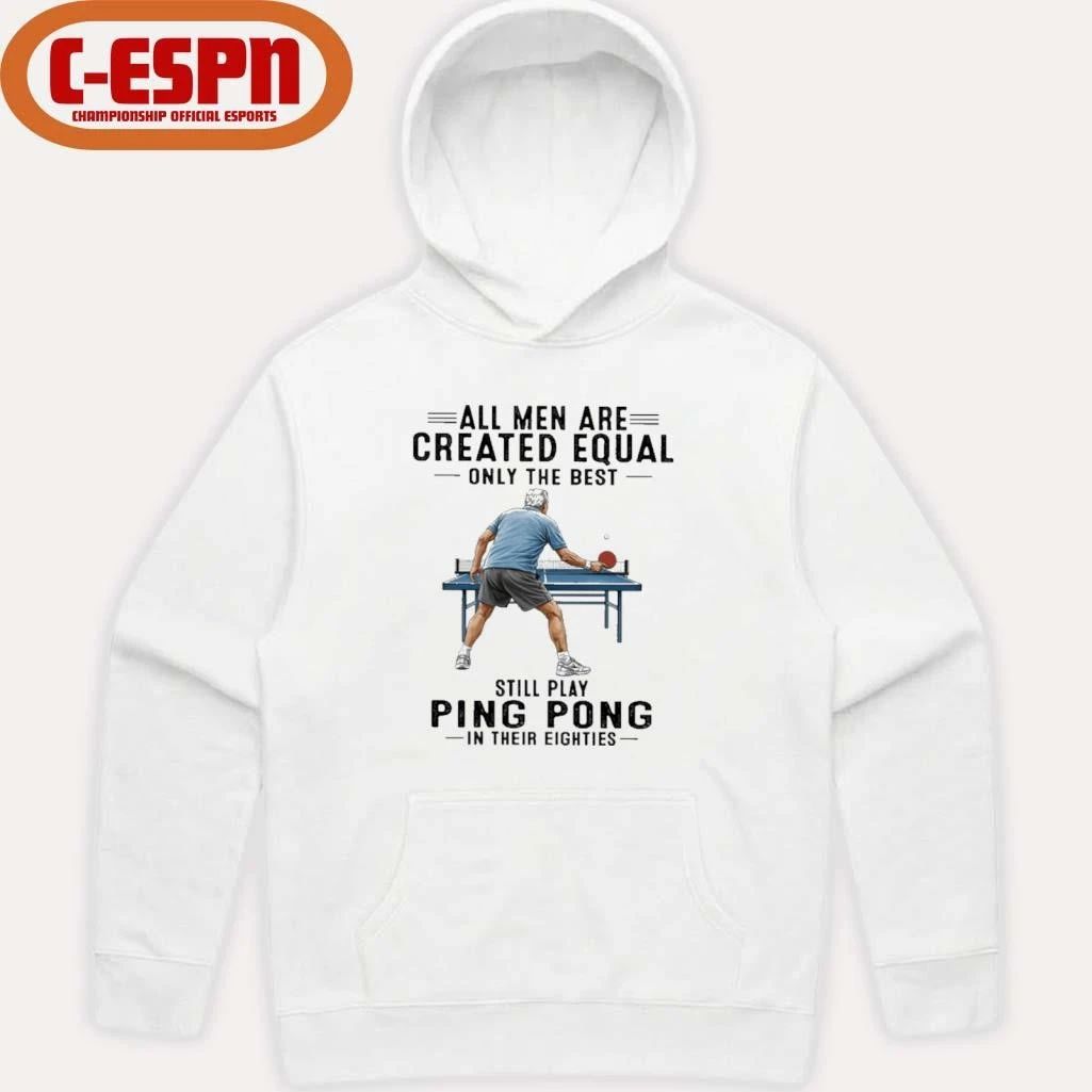 All Men Are Created Equal Only The Best Still Play Ping Pong In Their Eighties Shirt