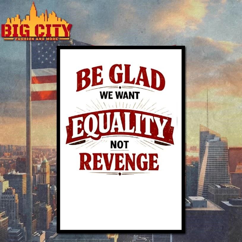 Be glad we want equality and not revenge shirt
