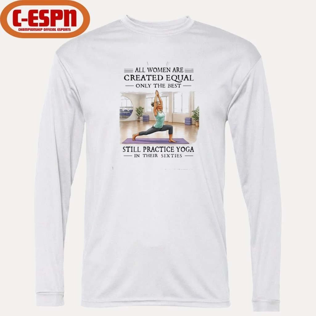 All Women Are Created Equal, Only The Best Still Practice Yoga In Their Sixties Shirt