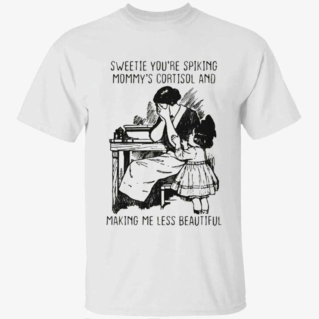 Sweetie You’re Spiking Mommy’s Cortisol And Making Me Less Beautiful Shirt