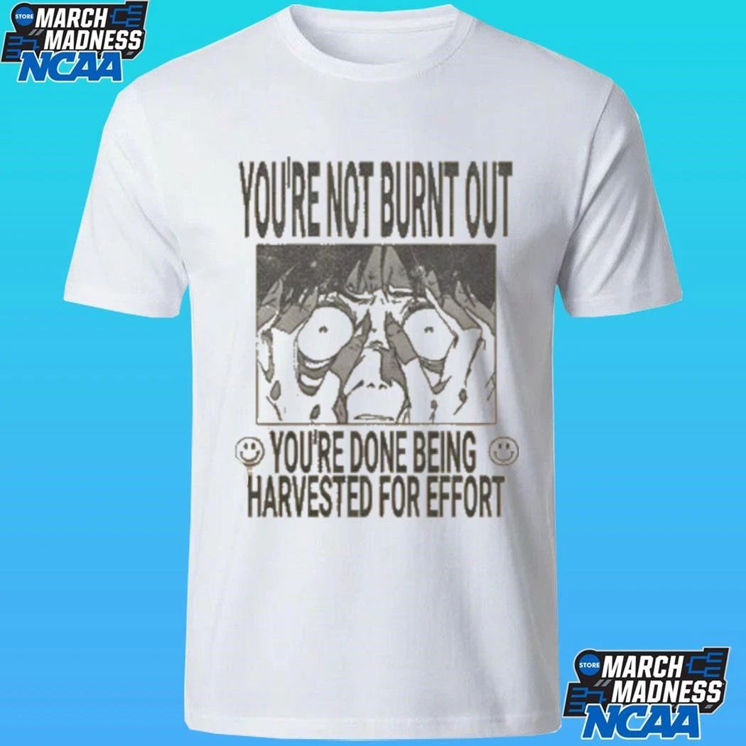 You’re Not Burnt Out You’re Done Being Harvested For Effort Shirt