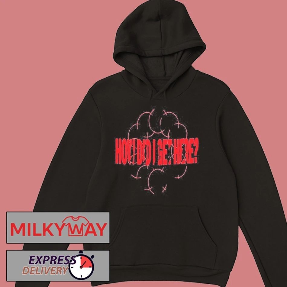 How Did I Get Here shirt