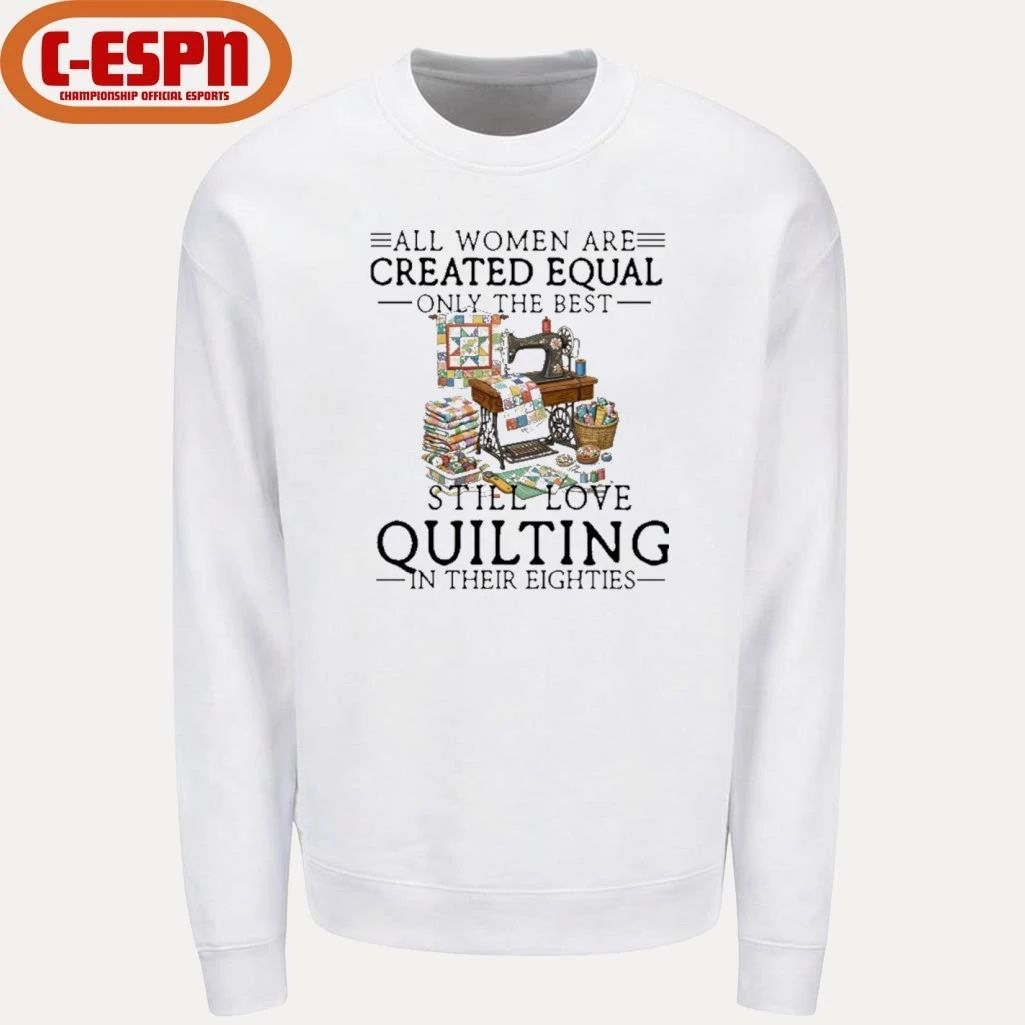 All Women Are Created Equal Only The Best Still Love Quilting In Their Eighties Shirt