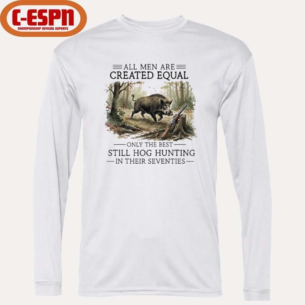 All Men Are Created Equal Only The Best Still Hog Hunting In Their Seventies Shirt