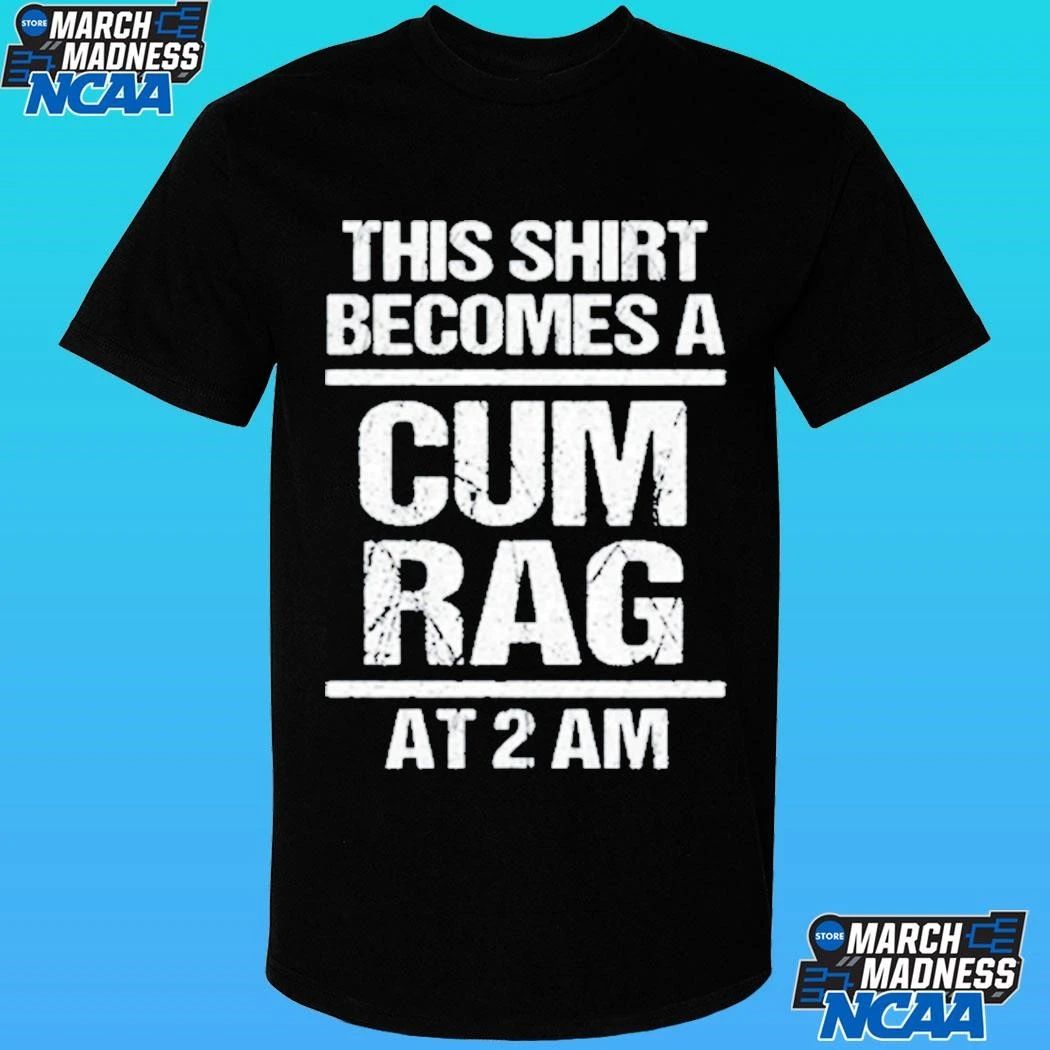 This Shirt Become A Cum Rag At 2 Am Shirt